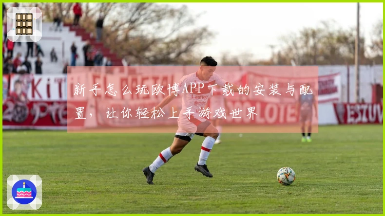 新手怎么玩欧博APP下载的安装与配置，让你轻松上手游戏世界