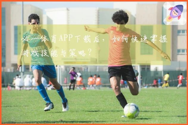 必一体育APP下载后，如何快速掌握游戏技能与策略？