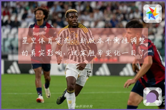 星空体育实测：新版本平衡性调整的真实影响，玩家胜率变化一目了然