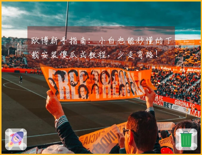 欧博新手指南：小白也能秒懂的下载安装傻瓜式教程，少走弯路！