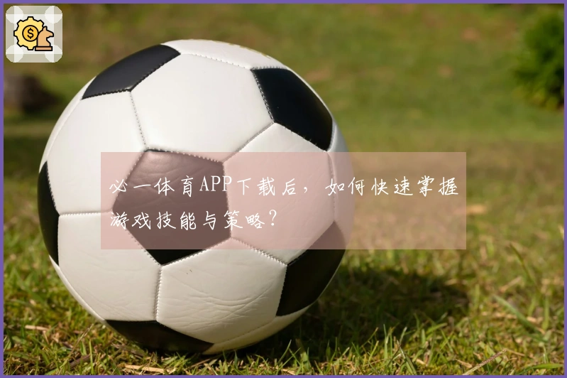 必一体育APP下载后，如何快速掌握游戏技能与策略？