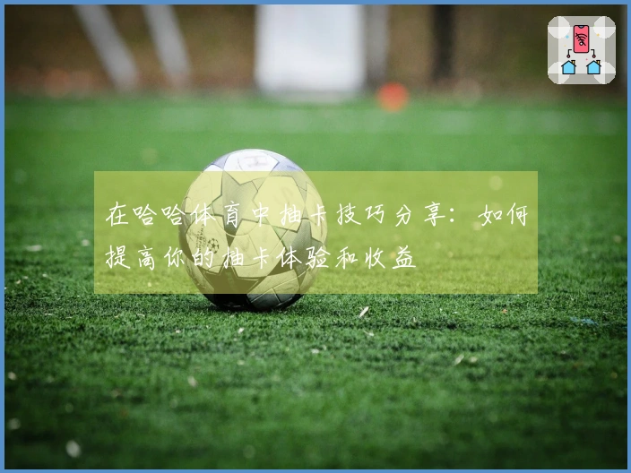 在哈哈体育中抽卡技巧分享：如何提高你的抽卡体验和收益
