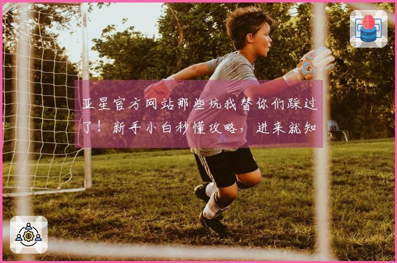 亚星官方网站那些坑我替你们踩过了！新手小白秒懂攻略，进来就知道了