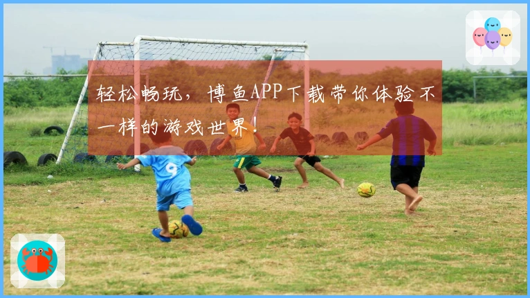 轻松畅玩，博鱼APP下载带你体验不一样的游戏世界！