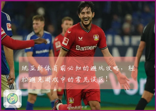 玩亚新体育前必知的避坑攻略，轻松避免游戏中的常见误区！