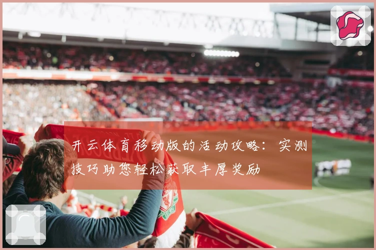 开云体育移动版的活动攻略：实测技巧助您轻松获取丰厚奖励