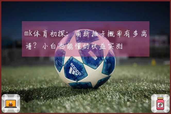 mk体育初探：萌新抽卡概率有多离谱？小白也能懂的收益实测