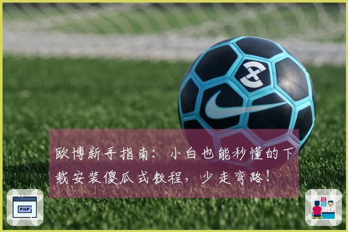 欧博新手指南：小白也能秒懂的下载安装傻瓜式教程，少走弯路！