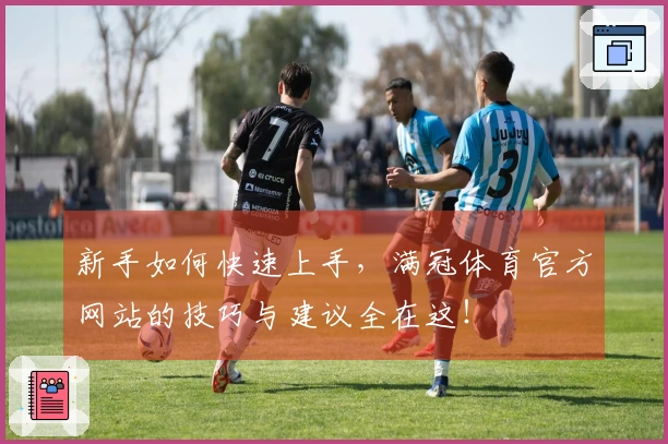新手如何快速上手，满冠体育官方网站的技巧与建议全在这！