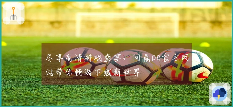 尽享高清游戏盛宴，问鼎pg官方网站带你畅游下载新世界