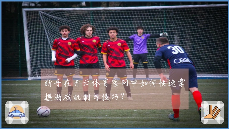 新手在开云体育官网中如何快速掌握游戏机制与技巧？