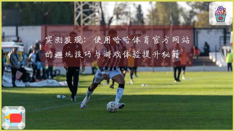 实测发现：使用哈哈体育官方网站的避坑技巧与游戏体验提升秘籍