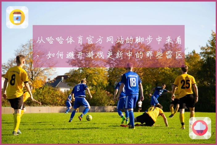 从哈哈体育官方网站的脚步中来看，如何避开游戏更新中的那些雷区