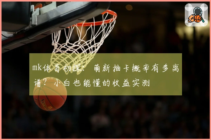 mk体育初探：萌新抽卡概率有多离谱？小白也能懂的收益实测