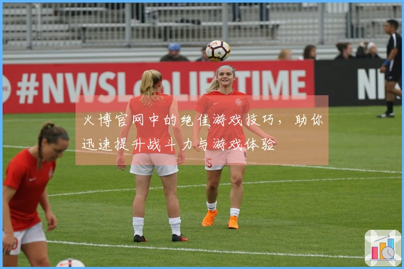 火博官网中的绝佳游戏技巧，助你迅速提升战斗力与游戏体验