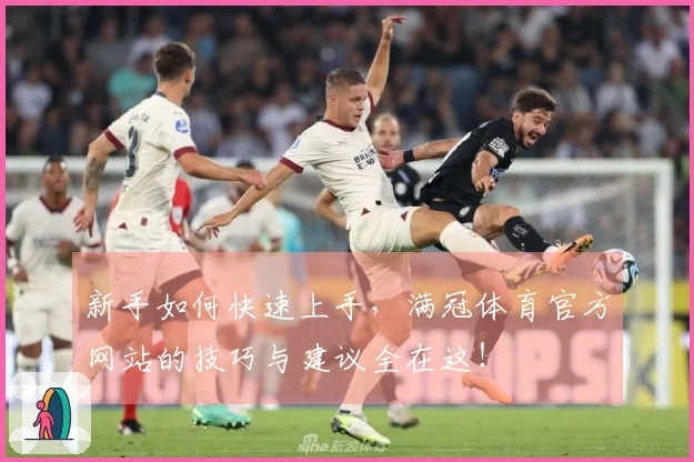 新手如何快速上手，满冠体育官方网站的技巧与建议全在这！