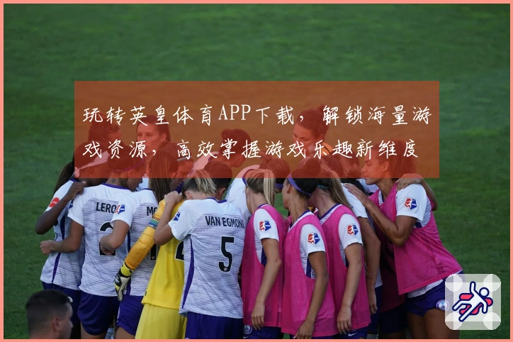 玩转英皇体育APP下载，解锁海量游戏资源，高效掌握游戏乐趣新维度