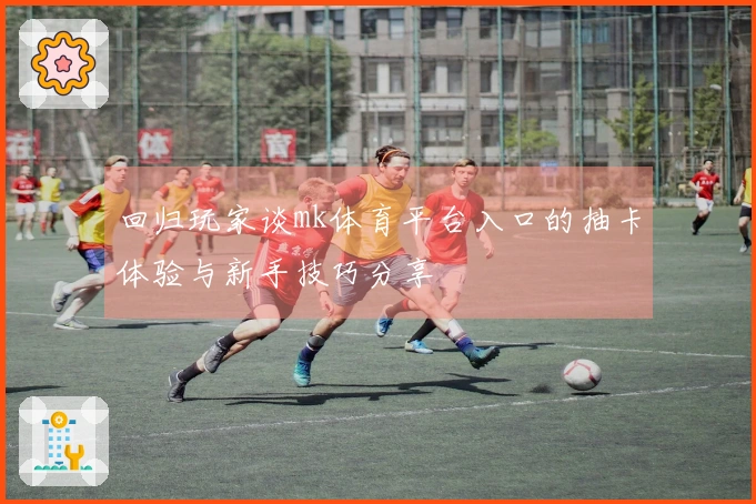 回归玩家谈mk体育平台入口的抽卡体验与新手技巧分享