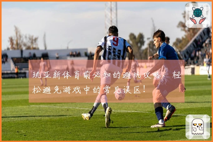 玩亚新体育前必知的避坑攻略，轻松避免游戏中的常见误区！