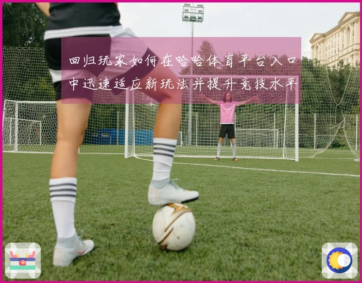 回归玩家如何在哈哈体育平台入口中迅速适应新玩法并提升竞技水平