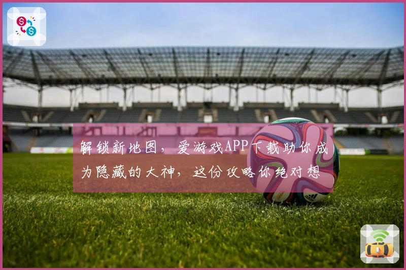 解锁新地图，爱游戏APP下载助你成为隐藏的大神，这份攻略你绝对想不到！