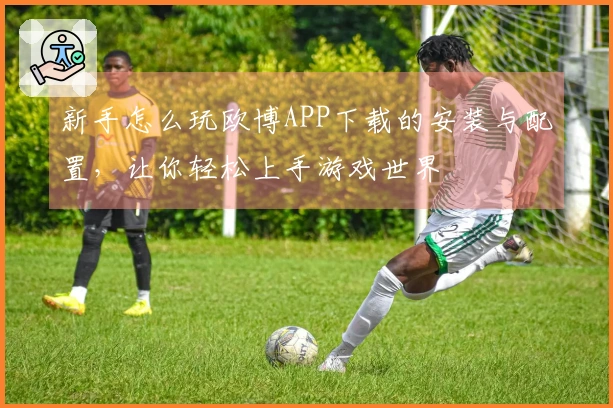 新手怎么玩欧博APP下载的安装与配置，让你轻松上手游戏世界