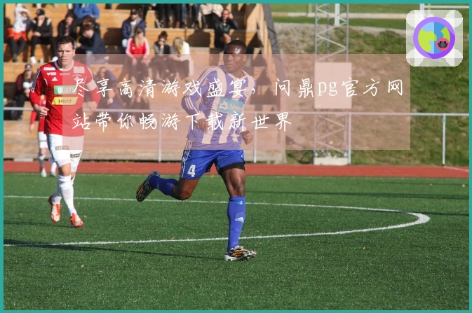 尽享高清游戏盛宴，问鼎pg官方网站带你畅游下载新世界