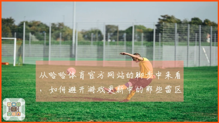 从哈哈体育官方网站的脚步中来看，如何避开游戏更新中的那些雷区