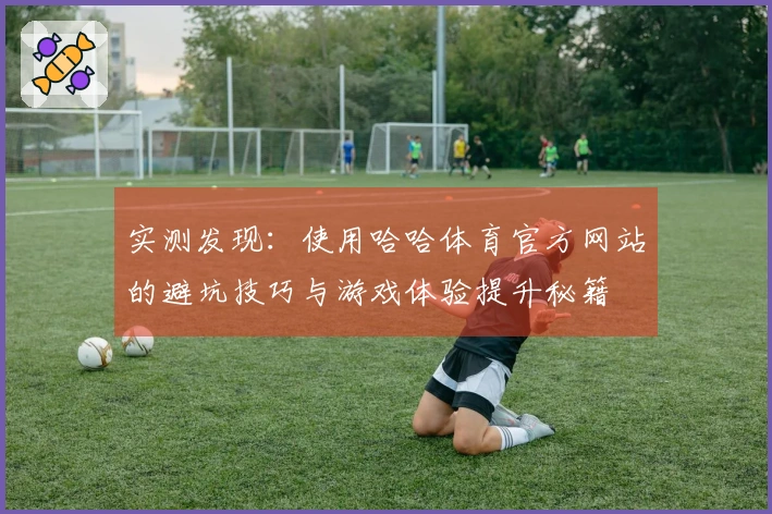 实测发现：使用哈哈体育官方网站的避坑技巧与游戏体验提升秘籍