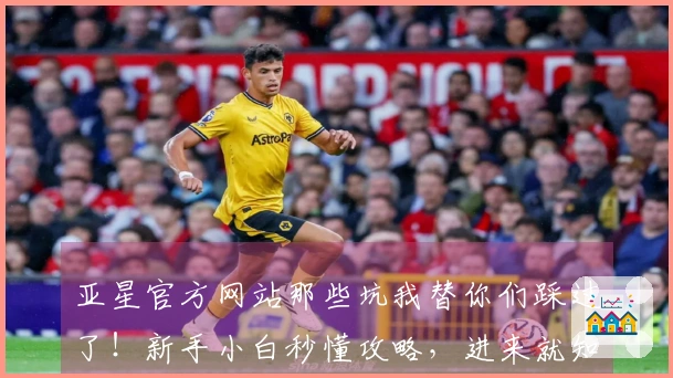 亚星官方网站那些坑我替你们踩过了！新手小白秒懂攻略，进来就知道了