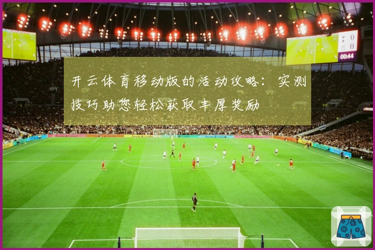 开云体育移动版的活动攻略：实测技巧助您轻松获取丰厚奖励